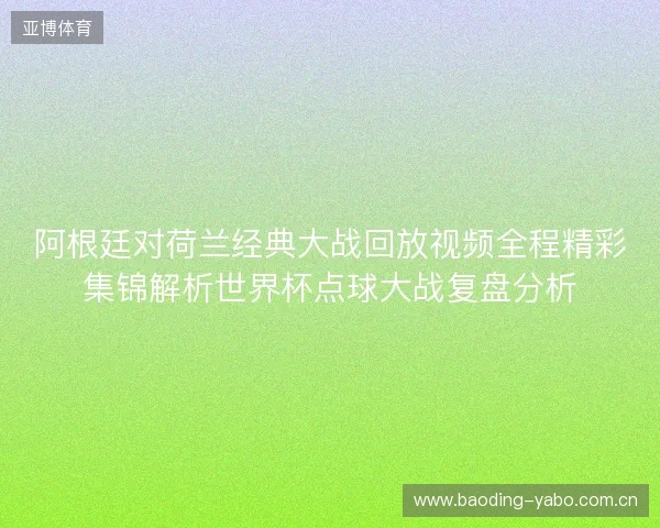 阿根廷对荷兰经典大战回放视频全程精彩集锦解析世界杯点球大战复盘分析 阿根廷对荷兰经典大战回放视频全程精彩集锦解析世界杯点球大战复盘分析