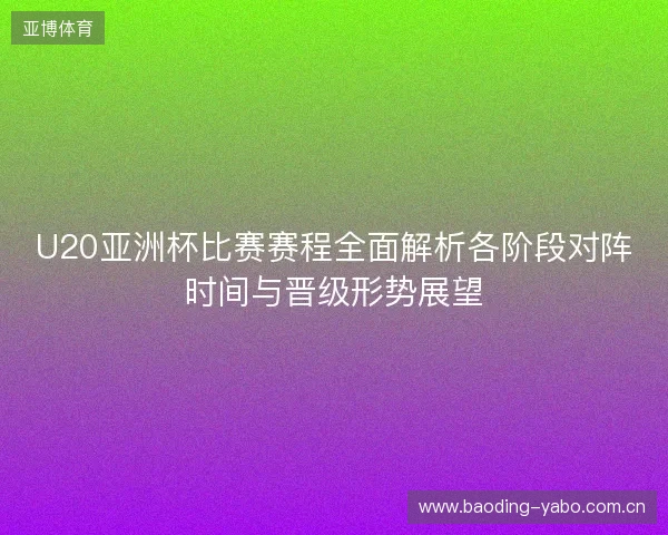 U20亚洲杯比赛赛程全面解析各阶段对阵时间与晋级形势展望 U20亚洲杯比赛赛程全面解析各阶段对阵时间与晋级形势展望