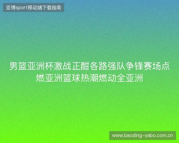 男篮亚洲杯激战正酣各路强队争锋赛场点燃亚洲篮球热潮燃动全亚洲 男篮亚洲杯激战正酣各路强队争锋赛场点燃亚洲篮球热潮燃动全亚洲