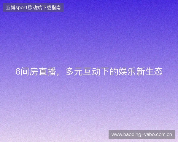 6间房直播，多元互动下的娱乐新生态
