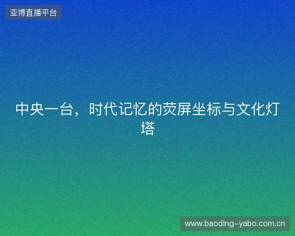 中央一台，时代记忆的荧屏坐标与文化灯塔