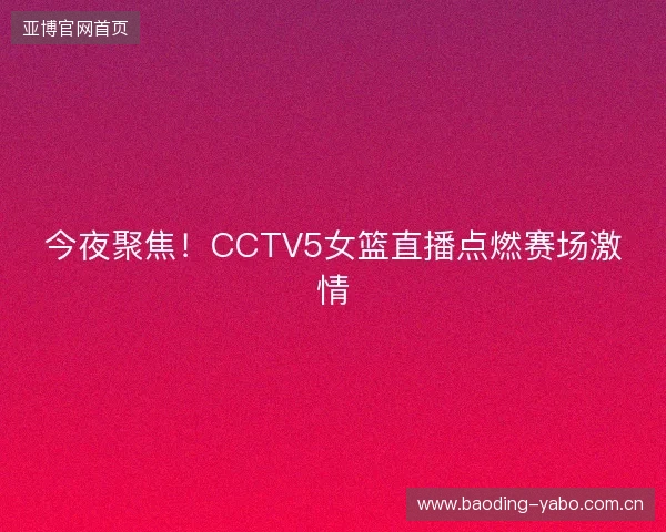今夜聚焦！CCTV5女篮直播点燃赛场激情