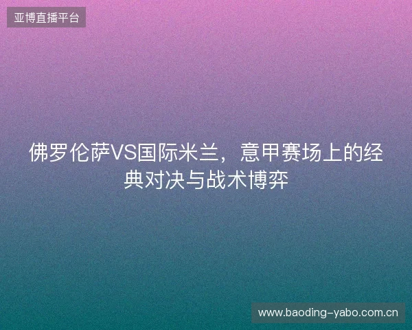 佛罗伦萨VS国际米兰，意甲赛场上的经典对决与战术博弈